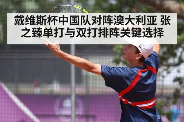 戴维斯杯中国队对阵澳大利亚 张之臻单打与双打排阵关键选择 - kaiyun