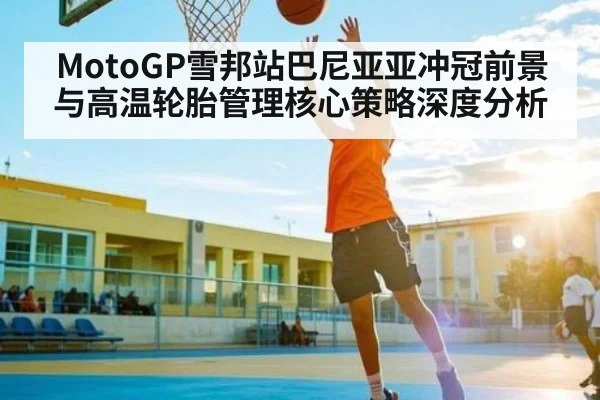 MotoGP雪邦站巴尼亚亚冲冠前景与高温轮胎管理核心策略深度分析 | kaiyun