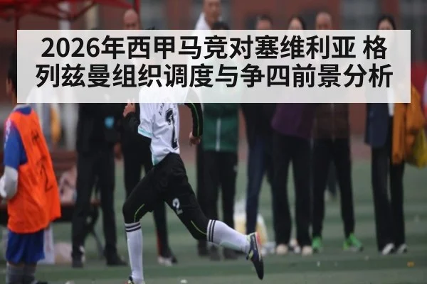 2026年西甲马竞对塞维利亚 格列兹曼组织调度与争四前景分析 | kaiyun