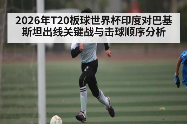 2026年T20板球世界杯印度对巴基斯坦出线关键战与击球顺序分析