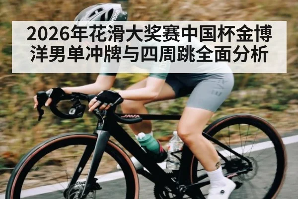 2026年花滑大奖赛中国杯金博洋男单冲牌与四周跳全面分析