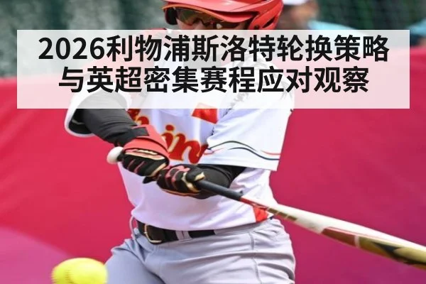 2026利物浦斯洛特轮换策略与英超密集赛程应对观察